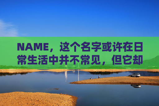 NAME，这个名字或许在日常生活中并不常见，但它却在某些领域里扮演着重要的角色。今天，让我们一起来探索这个名字背后的故事和意义